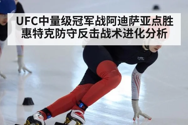 UFC中量级冠军战阿迪萨亚点胜惠特克防守反击战术进化分析