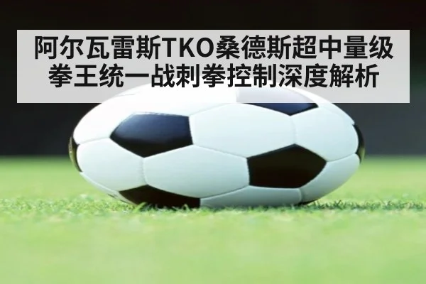 阿尔瓦雷斯TKO桑德斯超中量级拳王统一战刺拳控制深度解析