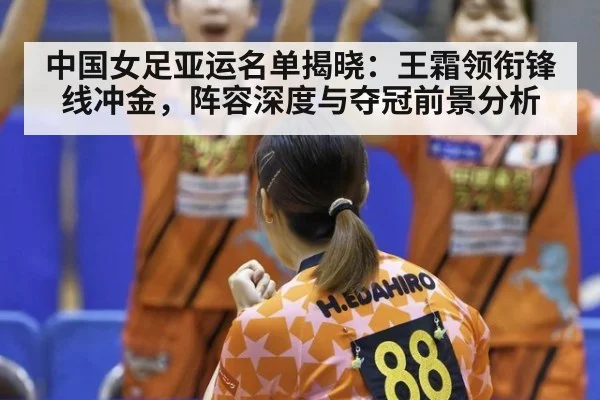 中国女足亚运名单揭晓:王霜领衔锋线冲金,阵容深度与夺冠前景分析